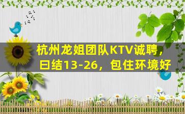 杭州龙姐团队KTV诚聘，曰结13-26，包住环境好