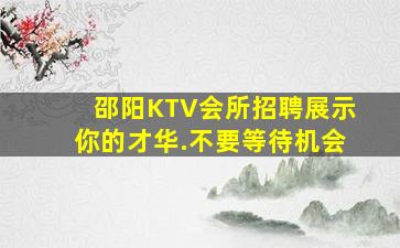 邵阳KTV会所招聘展示你的才华.不要等待机会